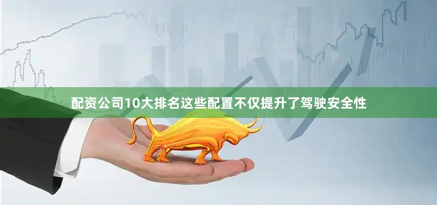 配资公司10大排名这些配置不仅提升了驾驶安全性