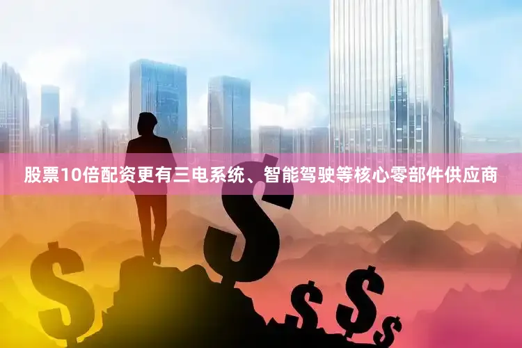 股票10倍配资更有三电系统、智能驾驶等核心零部件供应商