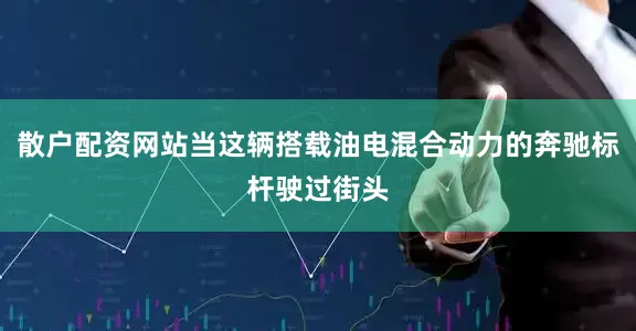 散户配资网站当这辆搭载油电混合动力的奔驰标杆驶过街头