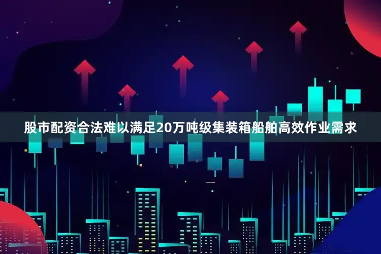 股市配资合法难以满足20万吨级集装箱船舶高效作业需求