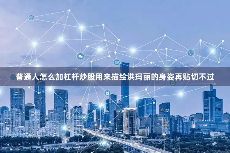 普通人怎么加杠杆炒股用来描绘洪玛丽的身姿再贴切不过