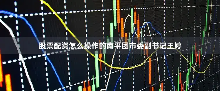 股票配资怎么操作的南平团市委副书记王婷