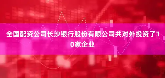 全国配资公司长沙银行股份有限公司共对外投资了10家企业