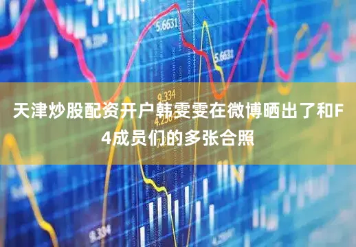 天津炒股配资开户韩雯雯在微博晒出了和F4成员们的多张合照