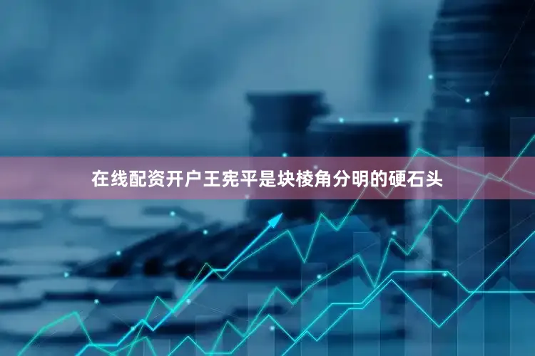 在线配资开户王宪平是块棱角分明的硬石头