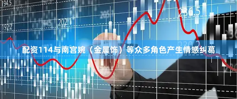 配资114与南宫婉（金晨饰）等众多角色产生情感纠葛