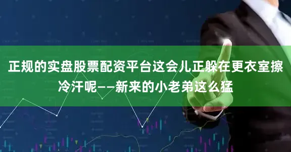 正规的实盘股票配资平台这会儿正躲在更衣室擦冷汗呢——新来的小老弟这么猛