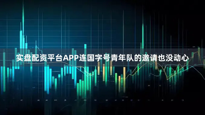实盘配资平台APP连国字号青年队的邀请也没动心