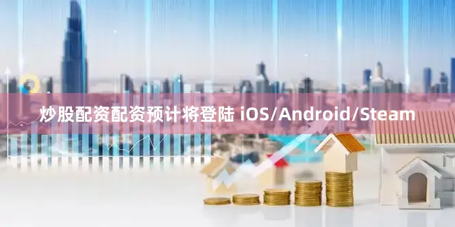 炒股配资配资预计将登陆 iOS/Android/Steam