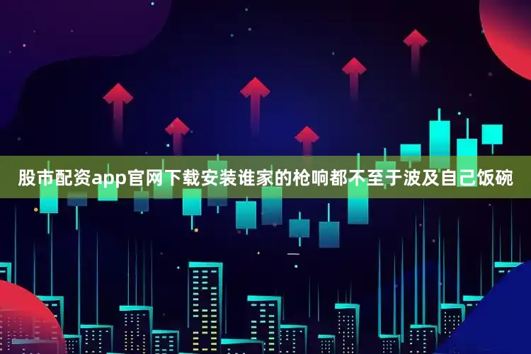 股市配资app官网下载安装谁家的枪响都不至于波及自己饭碗