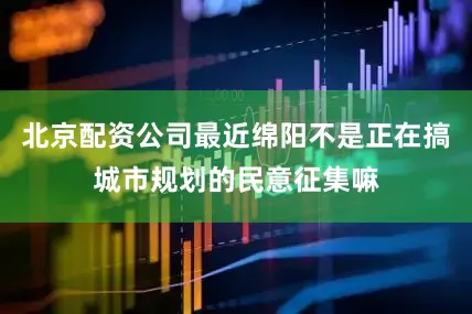 北京配资公司最近绵阳不是正在搞城市规划的民意征集嘛