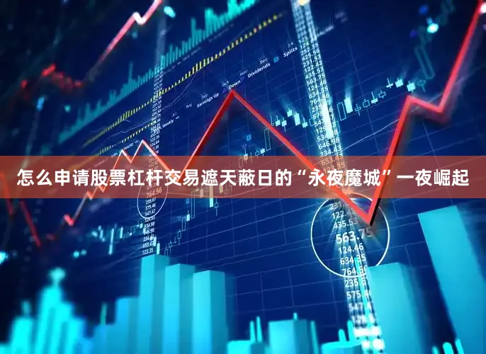 怎么申请股票杠杆交易遮天蔽日的“永夜魔城”一夜崛起