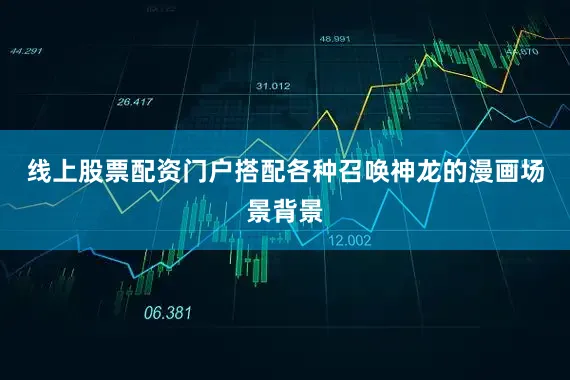 线上股票配资门户搭配各种召唤神龙的漫画场景背景