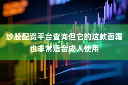 炒股配资平台查询但它的这款面霜也非常适合成人使用