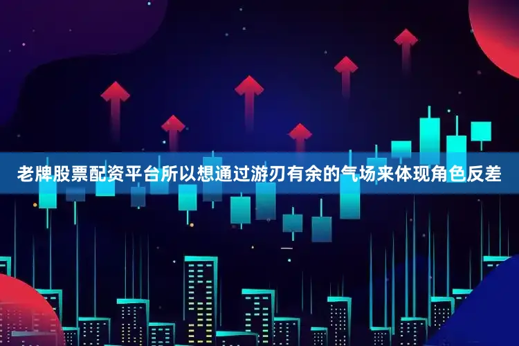 老牌股票配资平台所以想通过游刃有余的气场来体现角色反差