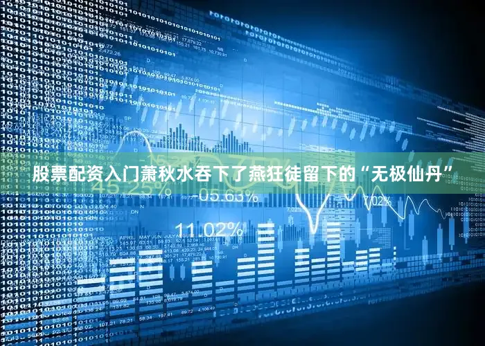 股票配资入门萧秋水吞下了燕狂徒留下的“无极仙丹”