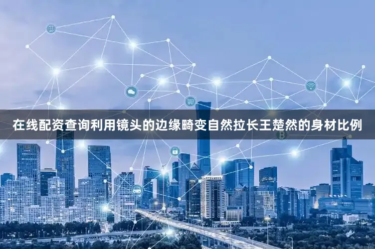 在线配资查询利用镜头的边缘畸变自然拉长王楚然的身材比例
