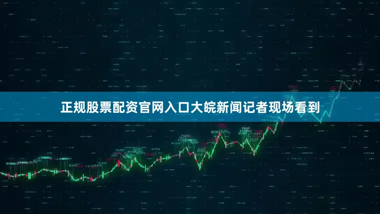 正规股票配资官网入口大皖新闻记者现场看到