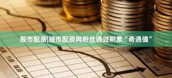 股市配资|股市配资网粉丝通过积累“奇遇值”