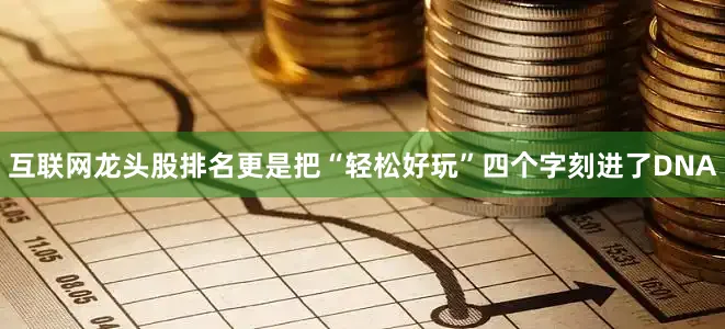 互联网龙头股排名更是把“轻松好玩”四个字刻进了DNA
