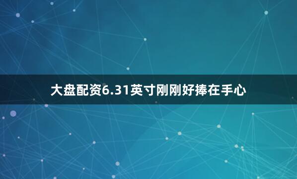 大盘配资6.31英寸刚刚好捧在手心