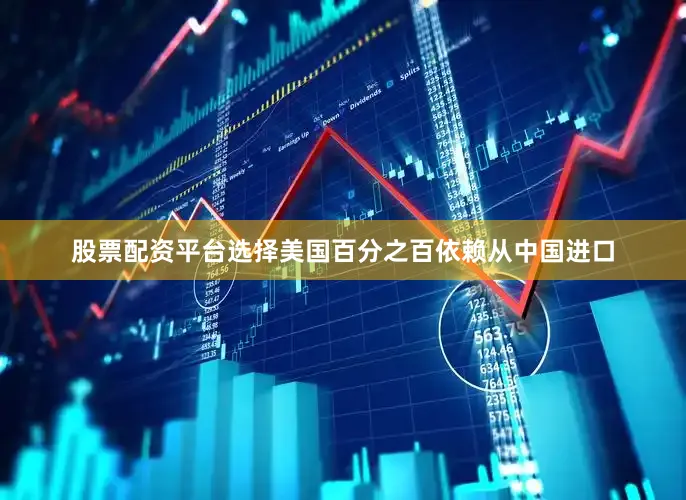 股票配资平台选择美国百分之百依赖从中国进口