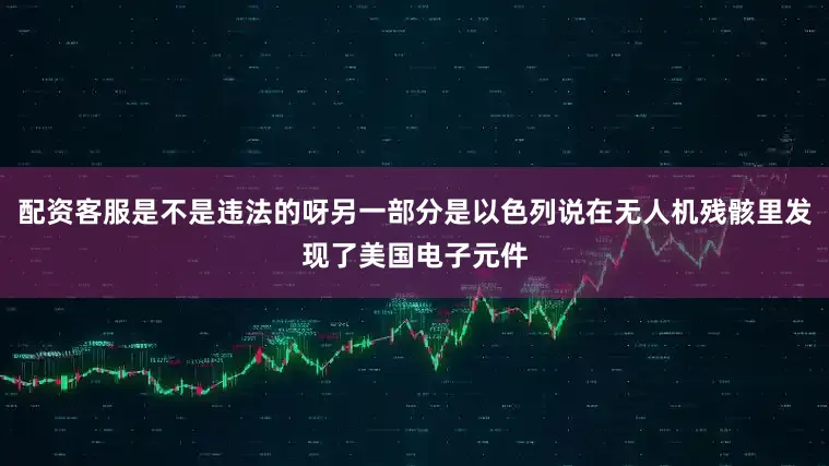 配资客服是不是违法的呀另一部分是以色列说在无人机残骸里发现了美国电子元件